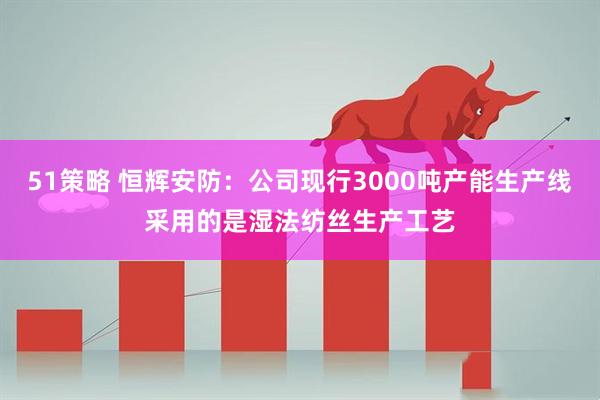 51策略 恒辉安防：公司现行3000吨产能生产线采用的是湿法纺丝生产工艺