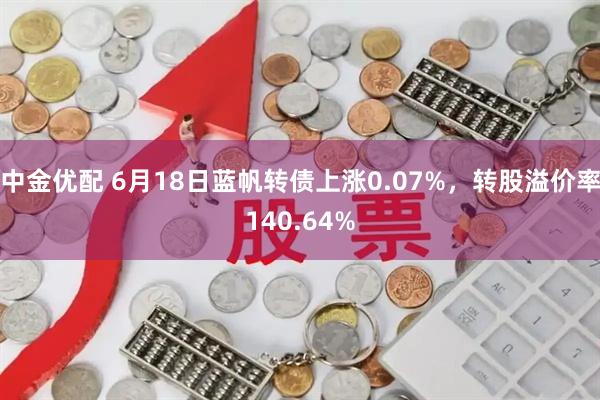中金优配 6月18日蓝帆转债上涨0.07%，转股溢价率140.64%