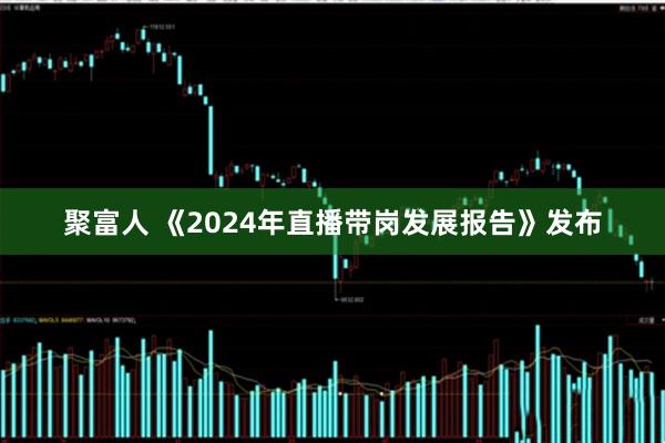 聚富人 《2024年直播带岗发展报告》发布