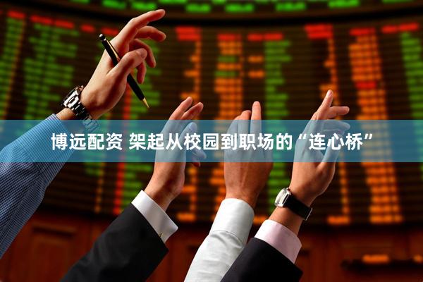 博远配资 架起从校园到职场的“连心桥”