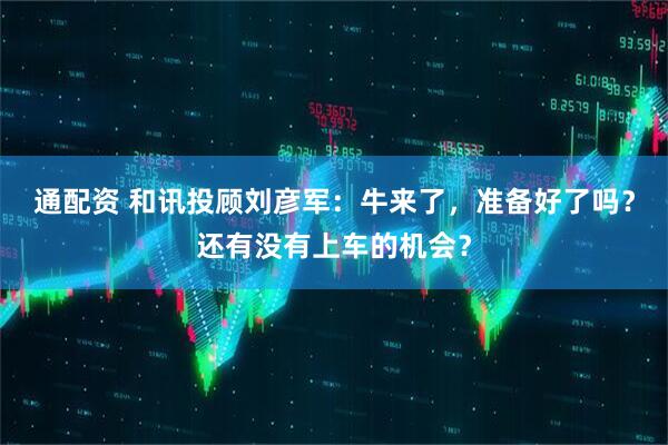 通配资 和讯投顾刘彦军：牛来了，准备好了吗？还有没有上车的机会？