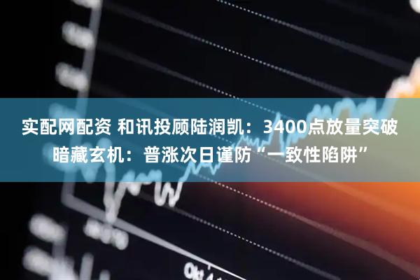 实配网配资 和讯投顾陆润凯：3400点放量突破暗藏玄机：普涨次日谨防“一致性陷阱”
