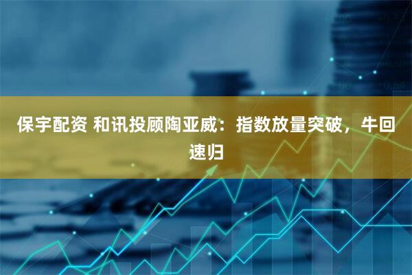 保宇配资 和讯投顾陶亚威：指数放量突破，牛回速归