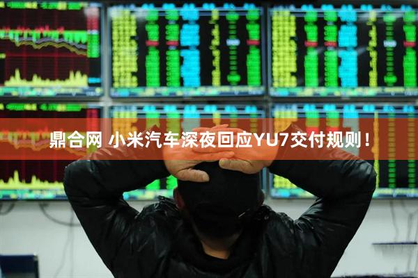 鼎合网 小米汽车深夜回应YU7交付规则！