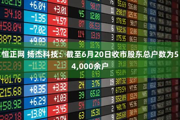 恒正网 扬杰科技：截至6月20日收市股东总户数为54,000余户