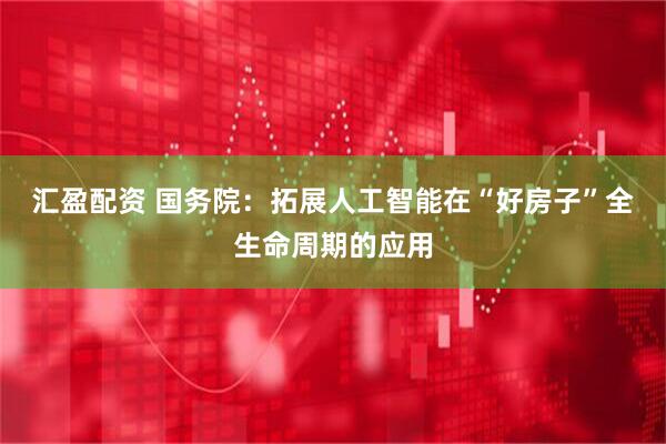 汇盈配资 国务院：拓展人工智能在“好房子”全生命周期的应用
