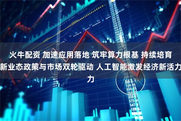 火牛配资 加速应用落地 筑牢算力根基 持续培育新业态政策与市场双轮驱动 人工智能激发经济新活力