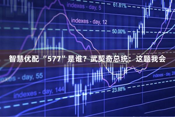 智慧优配 “577”是谁？武契奇总统：这题我会