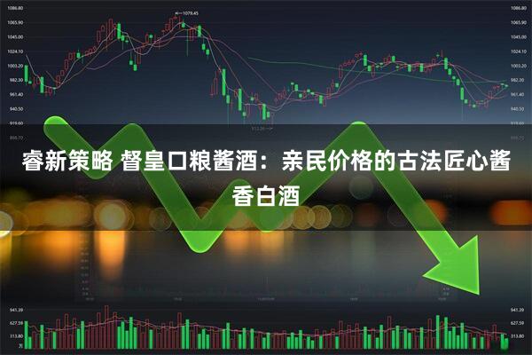 睿新策略 督皇口粮酱酒：亲民价格的古法匠心酱香白酒