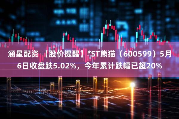 涵星配资 【股价提醒】*ST熊猫（600599）5月6日收盘跌5.02%，今年累计跌幅已超20%