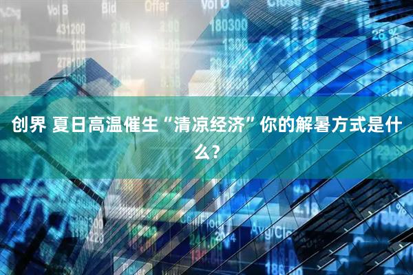 创界 夏日高温催生“清凉经济”你的解暑方式是什么？