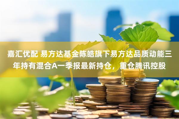 嘉汇优配 易方达基金陈皓旗下易方达品质动能三年持有混合A一季报最新持仓，重仓腾讯控股