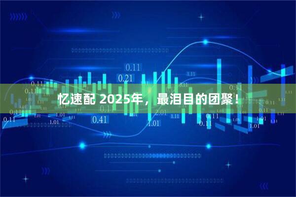 忆速配 2025年，最泪目的团聚！