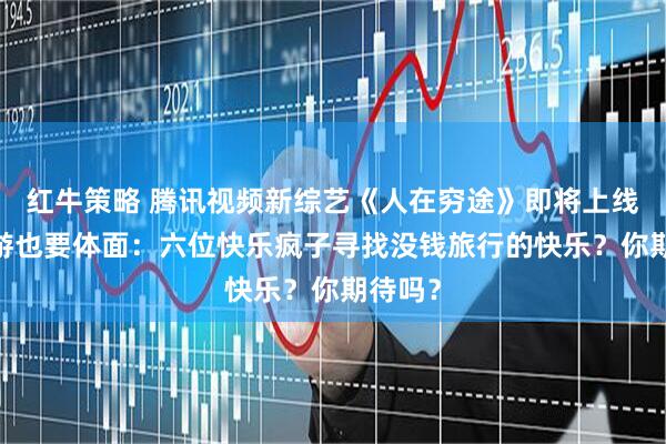 红牛策略 腾讯视频新综艺《人在穷途》即将上线——穷游也要体面：六位快乐疯子寻找没钱旅行的快乐？你期待吗？