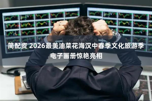 简配资 2026最美油菜花海汉中春季文化旅游季电子画册惊艳亮相