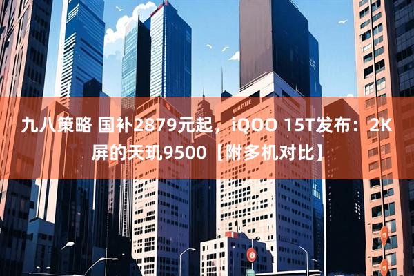 九八策略 国补2879元起，iQOO 15T发布：2K屏的天玑9500【附多机对比】