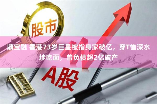 鼎宝融 香港73岁巨星被指身家破亿，穿T恤深水埗吃面，曾负债超2亿破产